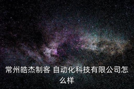 常州皓杰制客 自動(dòng)化科技有限公司怎么樣