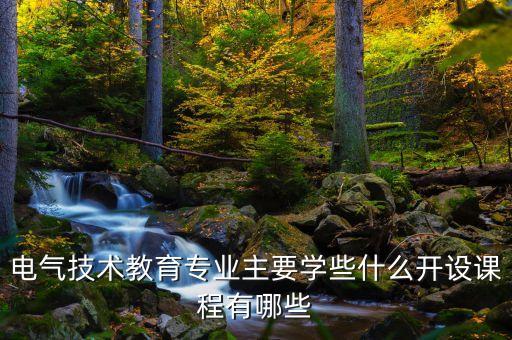 電氣技術(shù)教育專業(yè)主要學(xué)些什么開設(shè)課程有哪些
