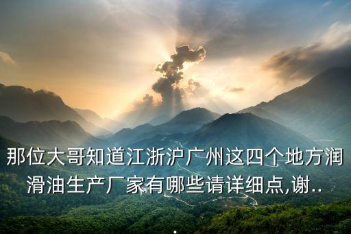 那位大哥知道江浙滬廣州這四個(gè)地方潤(rùn)滑油生產(chǎn)廠家有哪些請(qǐng)?jiān)敿?xì)點(diǎn),謝...