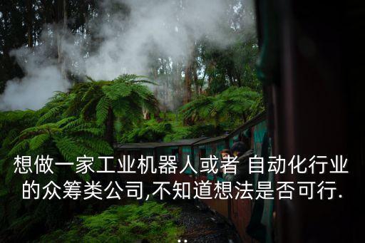 想做一家工業(yè)機器人或者 自動化行業(yè)的眾籌類公司,不知道想法是否可行...