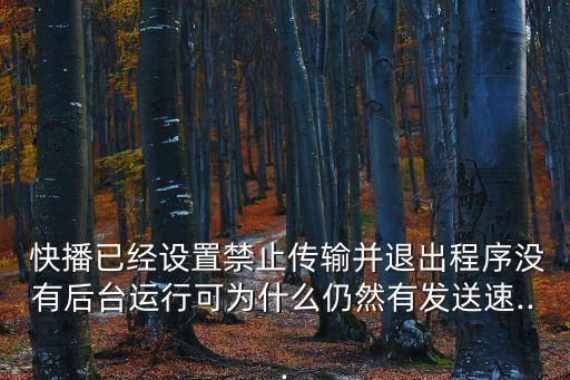  快播已經(jīng)設(shè)置禁止傳輸并退出程序沒(méi)有后臺(tái)運(yùn)行可為什么仍然有發(fā)送速...