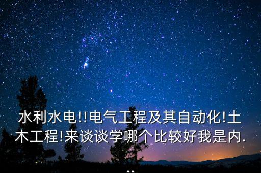 水利水電!!電氣工程及其自動(dòng)化!土木工程!來談?wù)剬W(xué)哪個(gè)比較好我是內(nèi)...