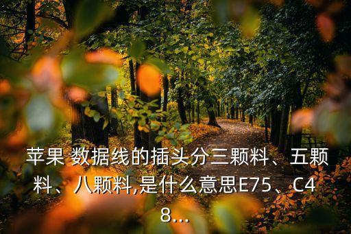  蘋果 數(shù)據(jù)線的插頭分三顆料、五顆料、八顆料,是什么意思E75、C48...
