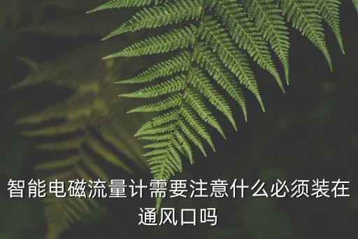 智能電磁流量計需要注意什么必須裝在通風(fēng)口嗎