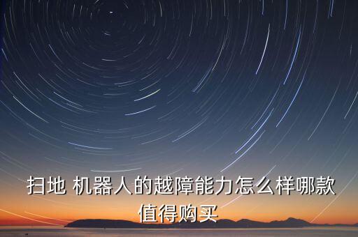  掃地 機(jī)器人的越障能力怎么樣哪款值得購買