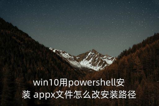 win10用powershell安裝 appx文件怎么改安裝路徑