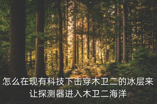 怎么在現(xiàn)有科技下?lián)舸┠拘l(wèi)二的冰層來讓探測器進(jìn)入木衛(wèi)二海洋
