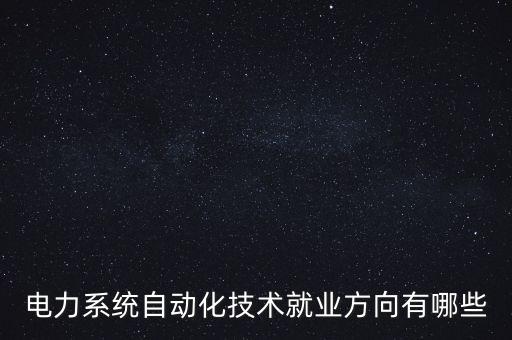 電力系統(tǒng)自動化技術(shù)就業(yè)方向有哪些