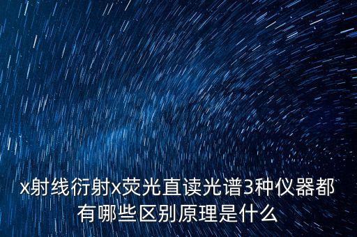 x射線衍射x熒光直讀光譜3種儀器都有哪些區(qū)別原理是什么