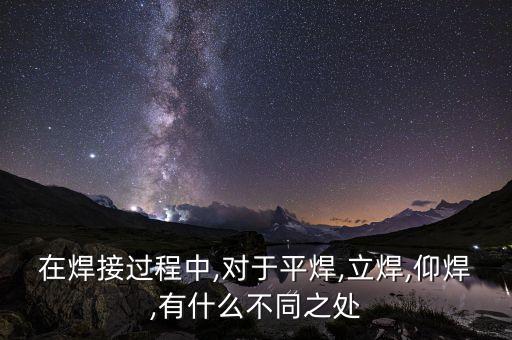 在焊接過程中,對于平焊,立焊,仰焊,有什么不同之處