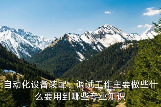 自動化設(shè)備裝配、調(diào)試工作主要做些什么要用到哪些專業(yè)知識