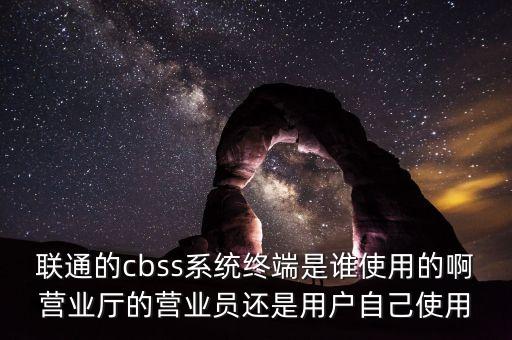 中國聯(lián)通cbss支撐系統(tǒng)，聯(lián)通的cbss系統(tǒng)終端是誰使用的啊營業(yè)廳的營業(yè)員還是用戶自己使用
