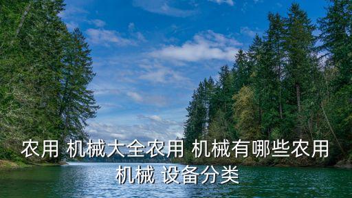 農(nóng)用 機(jī)械大全農(nóng)用 機(jī)械有哪些農(nóng)用 機(jī)械 設(shè)備分類