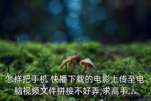怎樣把手機(jī) 快播下載的電影上傳至電腦視頻文件拼接不好弄,求高手...