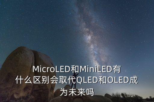 MicroLED和MiniLED有什么區(qū)別會(huì)取代QLED和OLED成為未來嗎