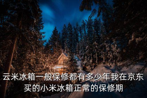 云米冰箱一般保修都有多少年我在京東買的小米冰箱正常的保修期