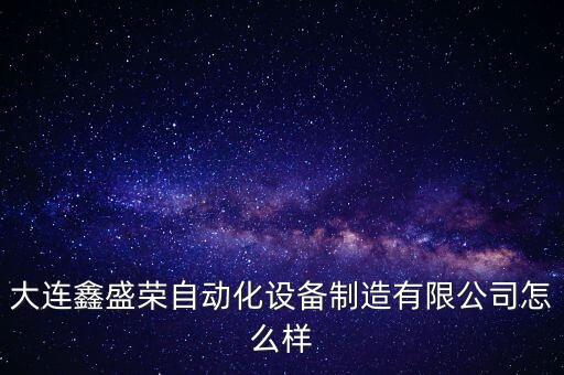 大連鑫盛榮自動(dòng)化設(shè)備制造有限公司怎么樣