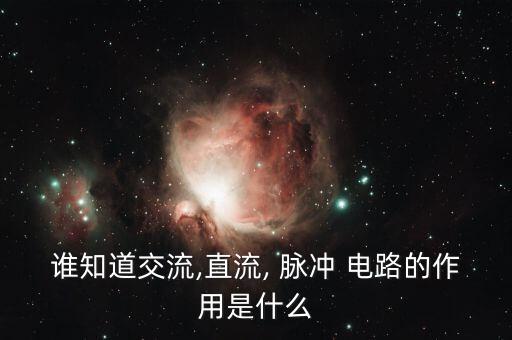 誰知道交流,直流, 脈沖 電路的作用是什么