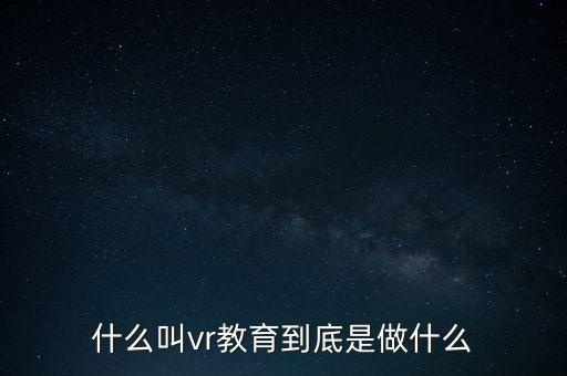 vr教學(xué)，什么叫vr教育到底是做什么