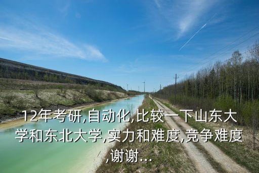 12年考研,自動化,比較一下山東大學和東北大學,實力和難度,競爭難度,謝謝...