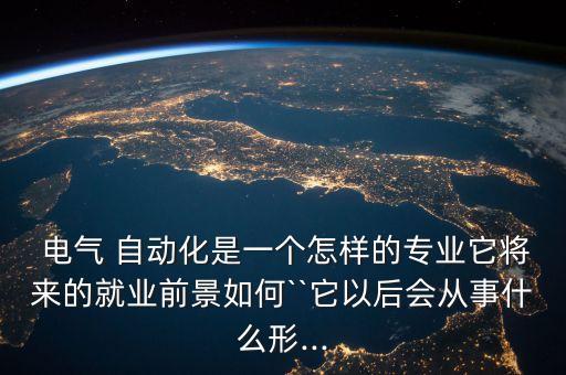  電氣 自動化是一個怎樣的專業(yè)它將來的就業(yè)前景如何``它以后會從事什么形...