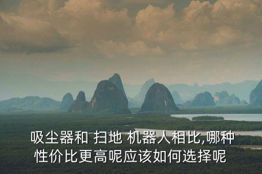 吸塵器和 掃地 機(jī)器人相比,哪種性價(jià)比更高呢應(yīng)該如何選擇呢