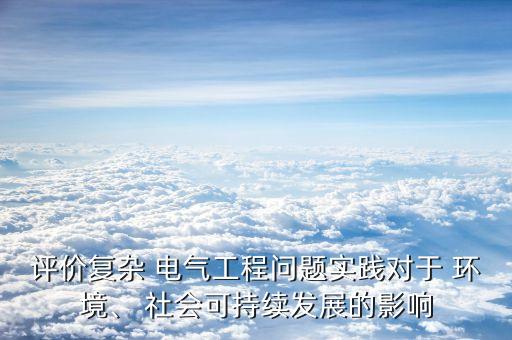 評價復雜 電氣工程問題實踐對于 環(huán)境、 社會可持續(xù)發(fā)展的影響