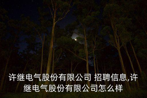 許繼電氣股份有限公司 招聘信息,許繼電氣股份有限公司怎么樣