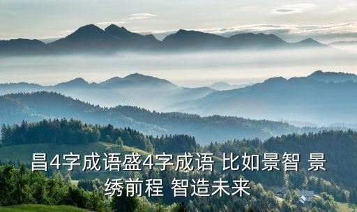 昌4字成語盛4字成語 比如景智 景繡前程 智造未來
