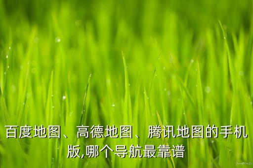 百度地圖、高德地圖、騰訊地圖的手機版,哪個導(dǎo)航最靠譜