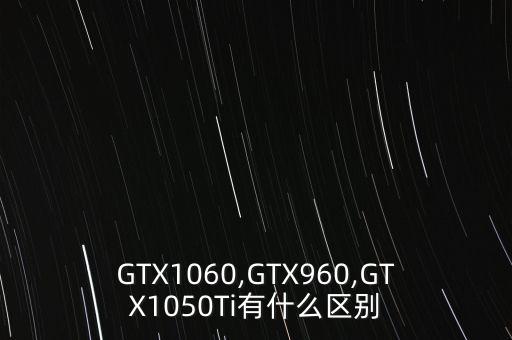 GTX1060,GTX960,GTX1050Ti有什么區(qū)別