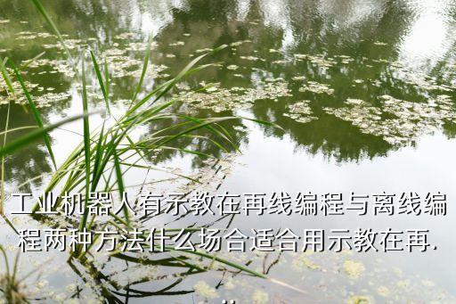 工業(yè)機(jī)器人有示教在再線編程與離線編程兩種方法什么場合適合用示教在再...