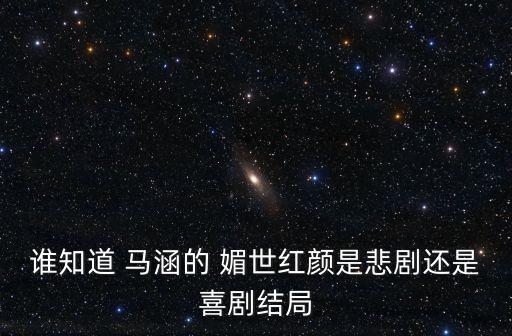 誰(shuí)知道 馬涵的 媚世紅顏是悲劇還是喜劇結(jié)局
