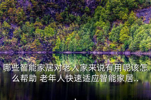 哪些智能家居對(duì)老人家來(lái)說(shuō)有用呢該怎么幫助 老年人快速適應(yīng)智能家居...