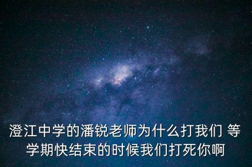 澄江中學(xué)的潘銳老師為什么打我們 等學(xué)期快結(jié)束的時候我們打死你啊
