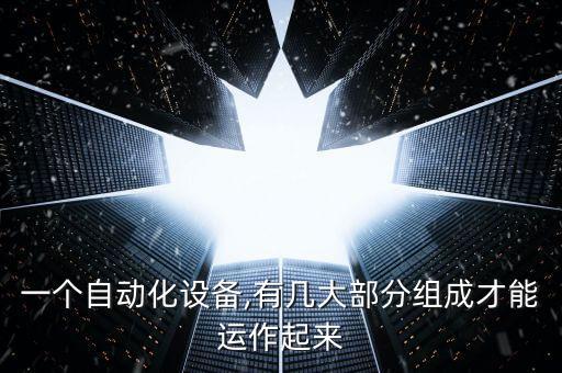一個(gè)自動(dòng)化設(shè)備,有幾大部分組成才能運(yùn)作起來(lái)
