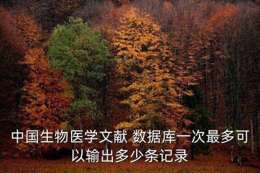 中國生物醫(yī)學文獻 數(shù)據(jù)庫一次最多可以輸出多少條記錄