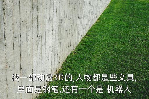 找一部動(dòng)漫3D的,人物都是些文具,里面是鋼筆,還有一個(gè)是 機(jī)器人