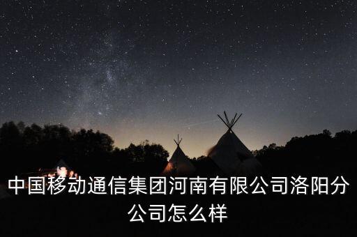 中國移動(dòng)通信集團(tuán)河南有限公司洛陽分公司怎么樣