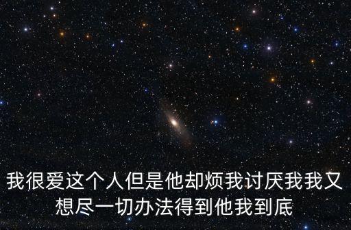 我很愛這個人但是他卻煩我討厭我我又想盡一切辦法得到他我到底