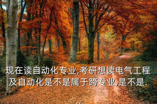 現(xiàn)在讀自動(dòng)化專業(yè),考研想讀電氣工程及自動(dòng)化是不是屬于跨專業(yè),是不是...