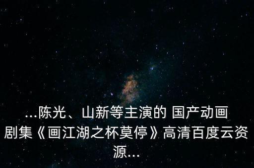 ...陳光、山新等主演的 國產(chǎn)動畫劇集《畫江湖之杯莫?！犯咔灏俣仍瀑Y源...