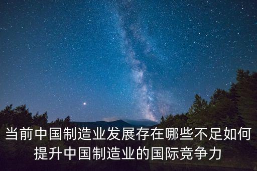 當(dāng)前中國制造業(yè)發(fā)展存在哪些不足如何提升中國制造業(yè)的國際競爭力