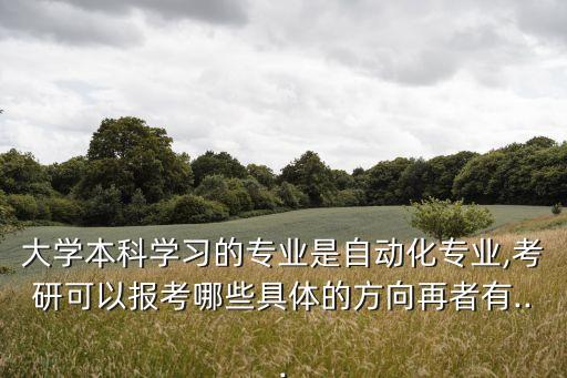 大學(xué)本科學(xué)習(xí)的專業(yè)是自動(dòng)化專業(yè),考研可以報(bào)考哪些具體的方向再者有...