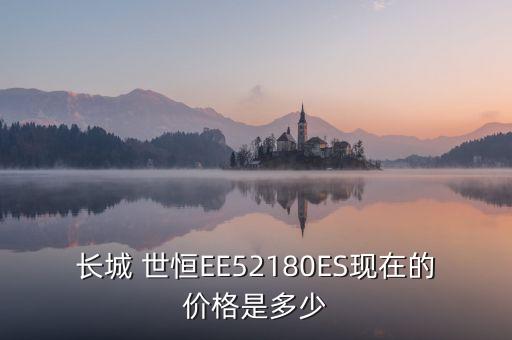 長城 世恒EE52180ES現(xiàn)在的價格是多少