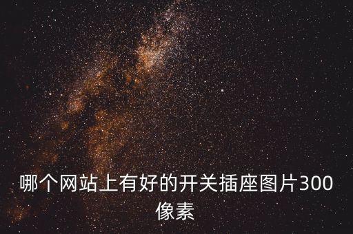 哪個(gè)網(wǎng)站上有好的開(kāi)關(guān)插座圖片300像素