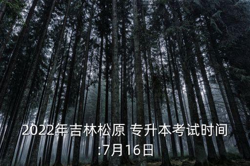 2022年吉林松原 專升本考試時間:7月16日