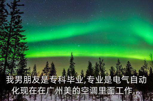 我男朋友是?？飘厴I(yè),專業(yè)是電氣自動(dòng)化現(xiàn)在在廣州美的空調(diào)里面工作...