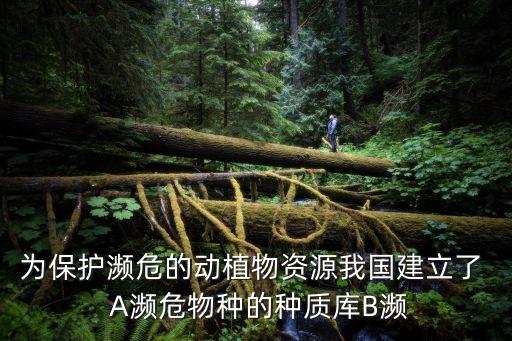 為保護(hù)瀕危的動(dòng)植物資源我國(guó)建立了  A瀕危物種的種質(zhì)庫B瀕