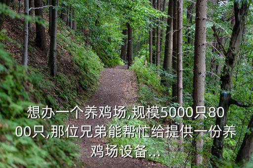 想辦一個(gè)養(yǎng)雞場(chǎng),規(guī)模5000只8000只,那位兄弟能幫忙給提供一份養(yǎng)雞場(chǎng)設(shè)備...